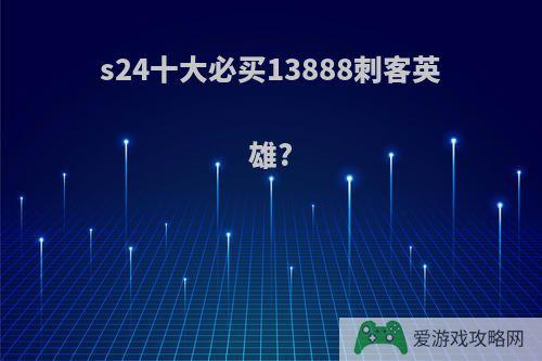 s24十大必买13888刺客英雄?