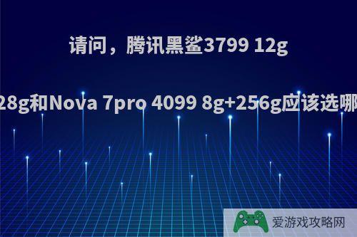 请问，腾讯黑鲨3799 12g+128g和Nova 7pro 4099 8g+256g应该选哪个?