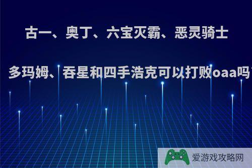 古一、奥丁、六宝灭霸、恶灵骑士、多玛姆、吞星和四手浩克可以打败oaa吗?