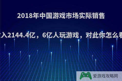 2018年中国游戏市场实际销售收入2144.4亿，6亿人玩游戏，对此你怎么看?