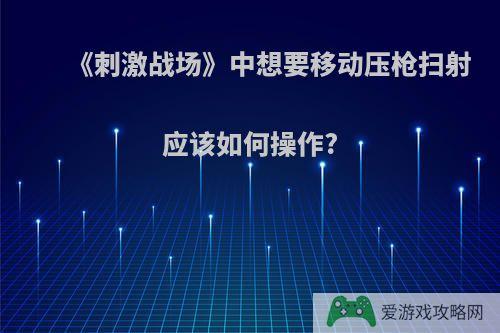 《刺激战场》中想要移动压枪扫射应该如何操作?