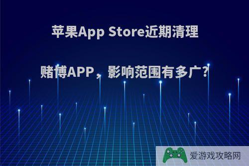 苹果App Store近期清理赌博APP，影响范围有多广?