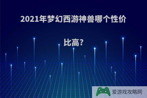 2021年梦幻西游神兽哪个性价比高?