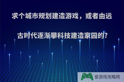 求个城市规划建造游戏，或者由远古时代逐渐攀科技建造家园的?