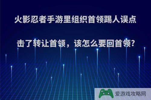 火影忍者手游里组织首领踢人误点击了转让首领，该怎么要回首领?