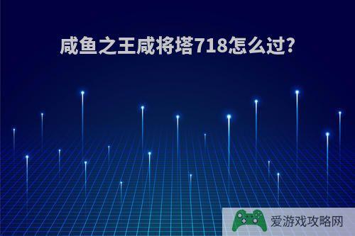 咸鱼之王咸将塔718怎么过?