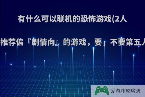 有什么可以联机的恐怖游戏(2人)?最好是推荐偏『剧情向』的游戏，要，不要第五人格那种?