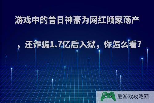 游戏中的昔日神豪为网红倾家荡产，还诈骗1.7亿后入狱，你怎么看?