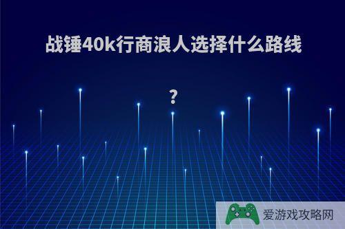 战锤40k行商浪人选择什么路线?