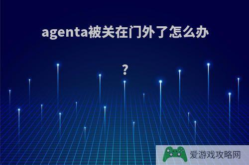 agenta被关在门外了怎么办?