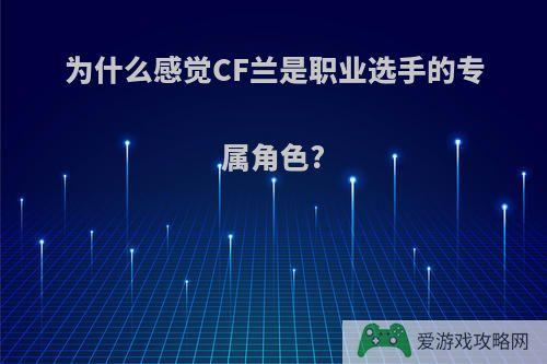 为什么感觉CF兰是职业选手的专属角色?