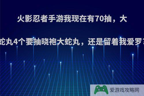 火影忍者手游我现在有70抽，大蛇丸4个要抽晓袍大蛇丸，还是留着我爱罗?