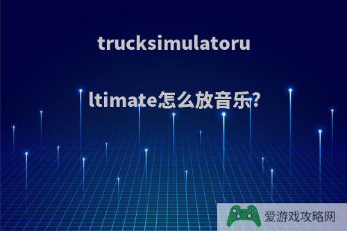 trucksimulatorultimate怎么放音乐?