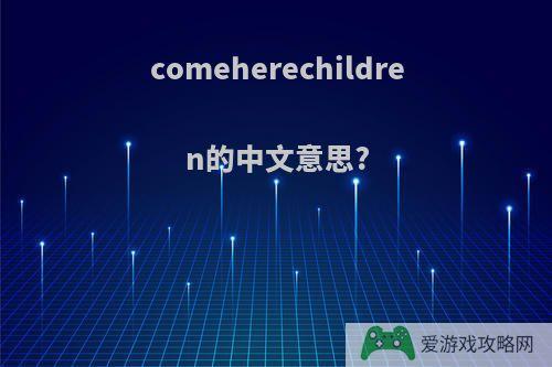 comeherechildren的中文意思?