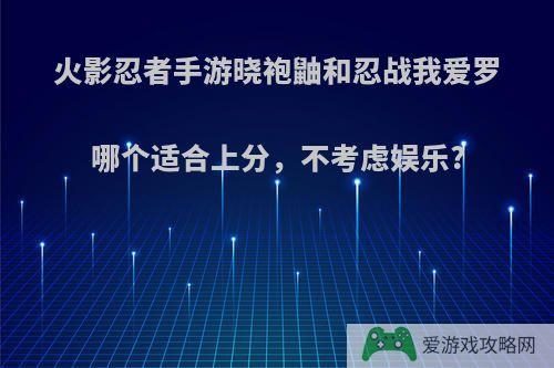 火影忍者手游晓袍鼬和忍战我爱罗哪个适合上分，不考虑娱乐?