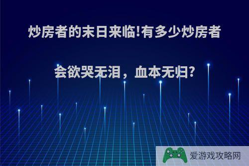 炒房者的末日来临!有多少炒房者会欲哭无泪，血本无归?