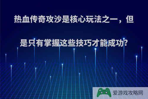 热血传奇攻沙是核心玩法之一，但是只有掌握这些技巧才能成功?