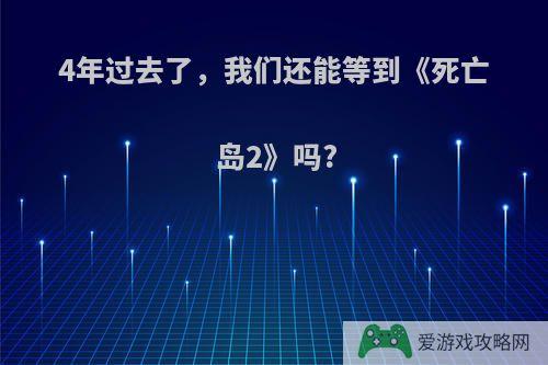 4年过去了，我们还能等到《死亡岛2》吗?