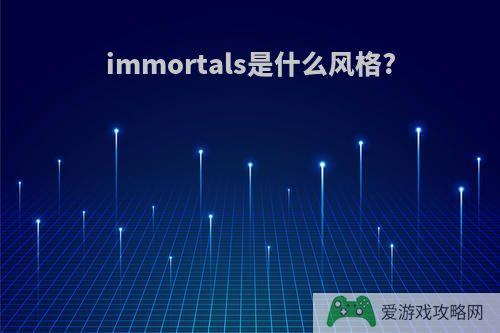 immortals是什么风格?