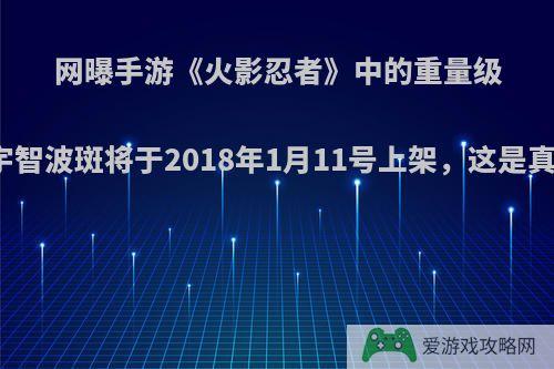 网曝手游《火影忍者》中的重量级角色宇智波斑将于2018年1月11号上架，这是真的吗?