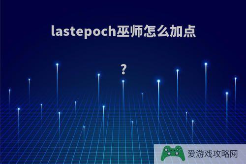 lastepoch巫师怎么加点?