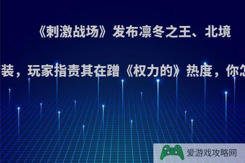 《刺激战场》发布凛冬之王、北境守望套装，玩家指责其在蹭《权力的》热度，你怎么看?