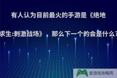 有人认为目前最火的手游是《绝地求生:刺激战场》，那么下一个的会是什么?