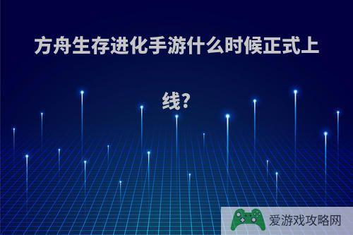 方舟生存进化手游什么时候正式上线?