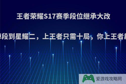 王者荣耀S17赛季段位继承大改，最高掉段到星耀二，上王者只需十局，你上王者段位了吗?