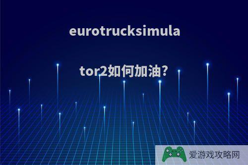 eurotrucksimulator2如何加油?