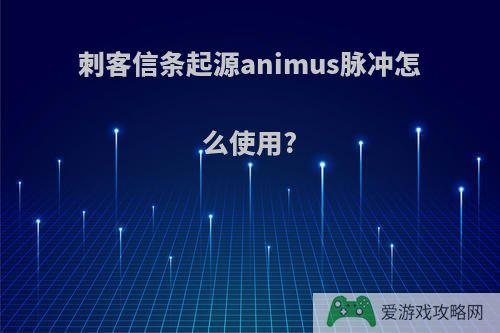 刺客信条起源animus脉冲怎么使用?