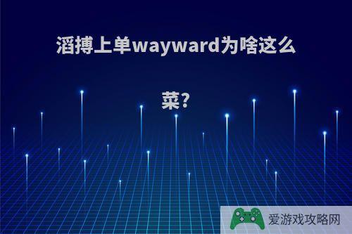 滔搏上单wayward为啥这么菜?