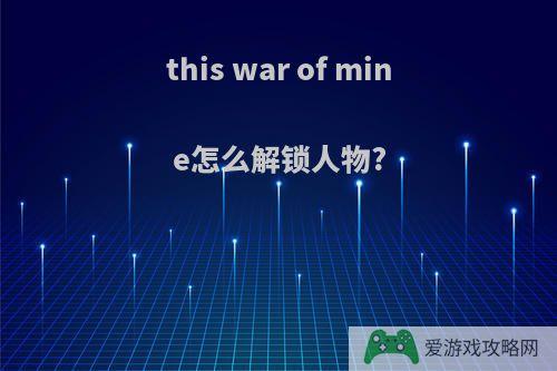 this war of mine怎么解锁人物?