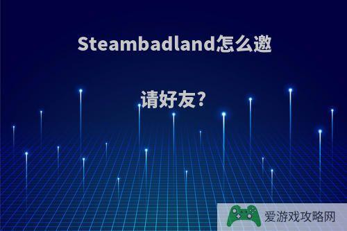 Steambadland怎么邀请好友?