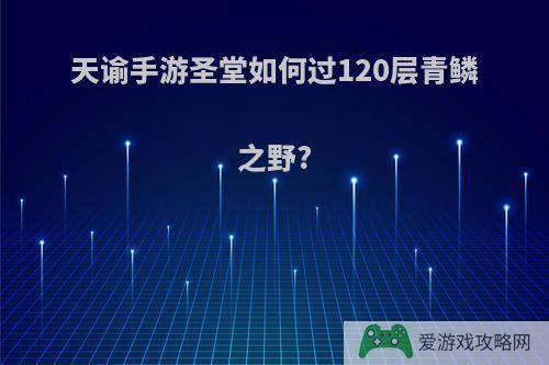 天谕手游圣堂如何过120层青鳞之野?