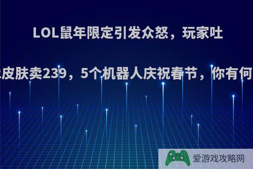 LOL鼠年限定引发众怒，玩家吐槽:T2皮肤卖239，5个机器人庆祝春节，你有何看法?