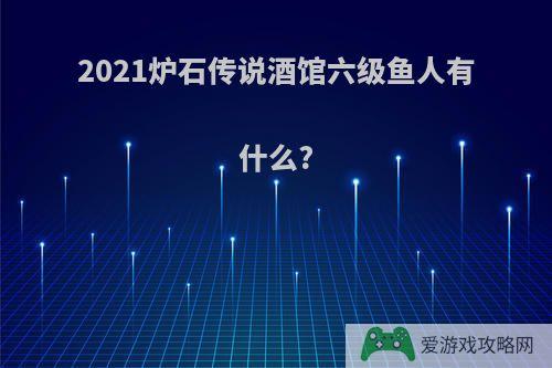 2021炉石传说酒馆六级鱼人有什么?