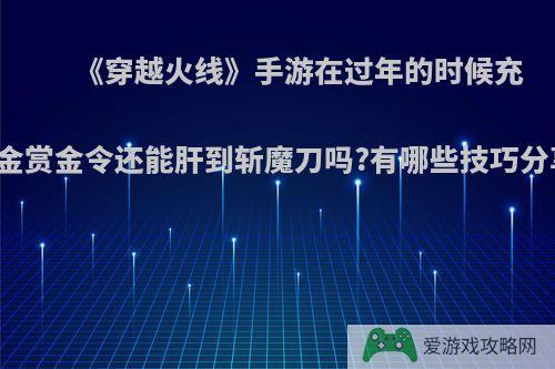 《穿越火线》手游在过年的时候充黄金赏金令还能肝到斩魔刀吗?有哪些技巧分享?