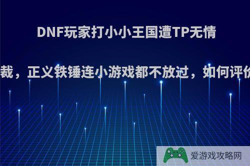 DNF玩家打小小王国遭TP无情制裁，正义铁锤连小游戏都不放过，如何评价?