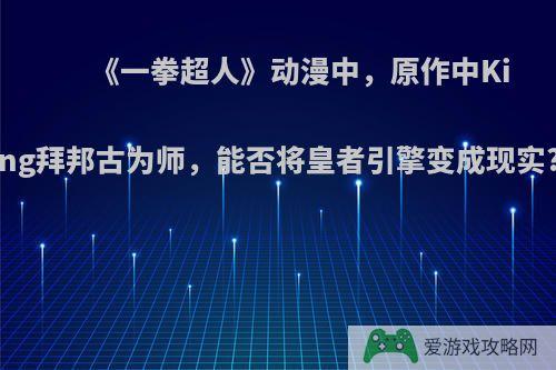 《一拳超人》动漫中，原作中King拜邦古为师，能否将皇者引擎变成现实?