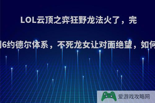 LOL云顶之弈狂野龙法火了，完美克制6约德尔体系，不死龙女让对面绝望，如何操作?