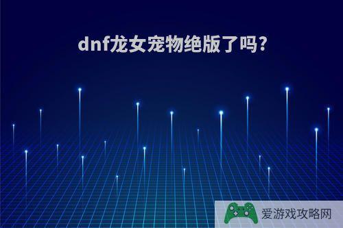 dnf龙女宠物绝版了吗?