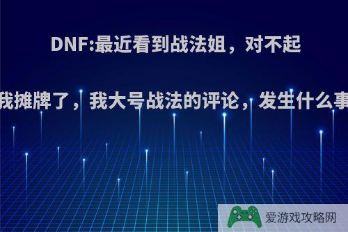 DNF:最近看到战法姐，对不起，我摊牌了，我大号战法的评论，发生什么事了?