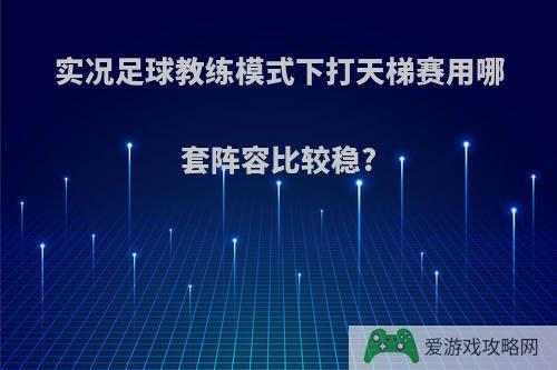 实况足球教练模式下打天梯赛用哪套阵容比较稳?