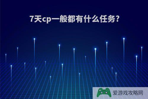 7天cp一般都有什么任务?