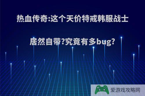 热血传奇:这个天价特戒韩服战士居然自带?究竟有多bug?