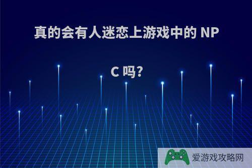 真的会有人迷恋上游戏中的 NPC 吗?