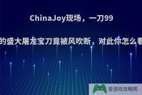 ChinaJoy现场，一刀999的盛大屠龙宝刀竟被风吹断，对此你怎么看?