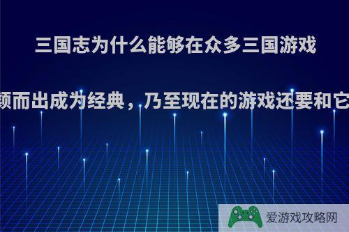 三国志为什么能够在众多三国游戏中脱颖而出成为经典，乃至现在的游戏还要和它比较?