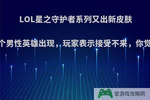 LOL星之守护者系列又出新皮肤，首个男性英雄出现，玩家表示接受不来，你觉得呢?